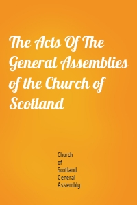The Acts Of The General Assemblies of the Church of Scotland