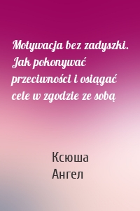 Motywacja bez zadyszki. Jak pokonywać przeciwności i osiągać cele w zgodzie ze sobą