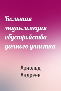 Большая энциклопедия обустройства дачного участка