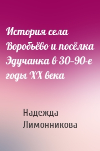 История села Воробьёво и посёлка Эдучанка в 30—90-е годы XX века