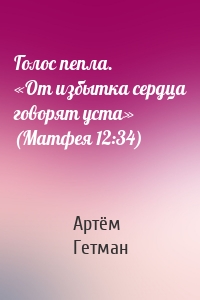 Голос пепла. «От избытка сердца говорят уста» (Матфея 12:34)