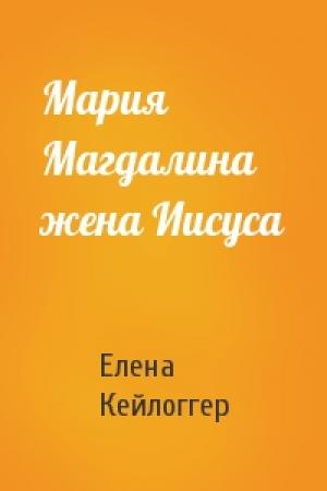 Обложка книги «Мария Магдалина жена Иисуса» — Елена Кейлоггер