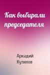 Аркадий Кутилов - Как выбирали председателя