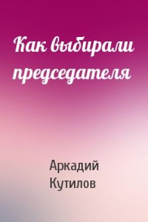 Обложка книги «Как выбирали председателя» — Аркадий Кутилов