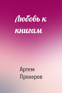 Артем Прохоров - Любовь к книгам