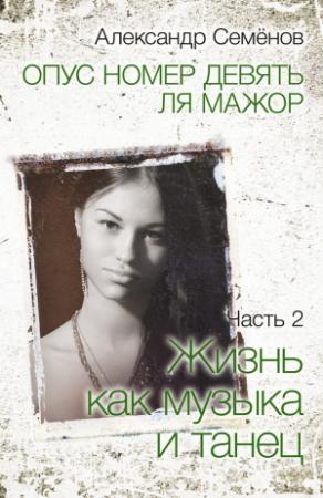 Обложка книги «Опус номер девять ля мажор. Часть 2. Жизнь как музыка и танец» — Александр Семёнов