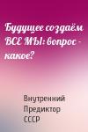 Внутренний СССР - Будущее создаём ВСЕ МЫ: вопрос - какое?