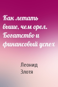 Как летать выше, чем орел. Богатство и финансовый успех