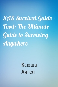 SAS Survival Guide - Food: The Ultimate Guide to Surviving Anywhere