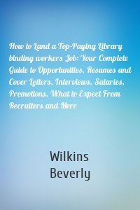 How to Land a Top-Paying Library binding workers Job: Your Complete Guide to Opportunities, Resumes and Cover Letters, Interviews, Salaries, Promotions, What to Expect From Recruiters and More