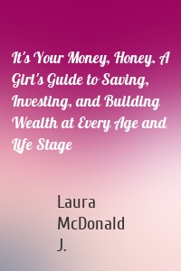 It's Your Money, Honey. A Girl's Guide to Saving, Investing, and Building Wealth at Every Age and Life Stage