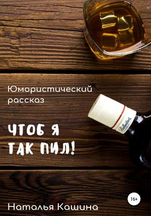 Обложка книги «Чтоб я так пил!» — Наталья Кашина