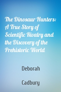 The Dinosaur Hunters: A True Story of Scientific Rivalry and the Discovery of the Prehistoric World