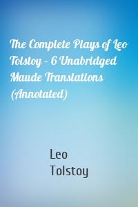 The Complete Plays of Leo Tolstoy – 6 Unabridged Maude Translations (Annotated)
