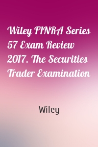 Wiley FINRA Series 57 Exam Review 2017. The Securities Trader Examination