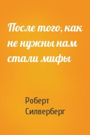 Обложка книги «После того, как не нужны нам стали мифы» — Роберт Силверберг