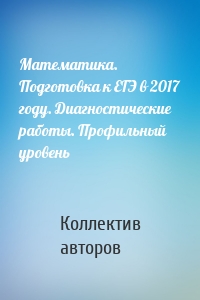 Математика. Подготовка к ЕГЭ в 2017 году. Диагностические работы. Профильный уровень