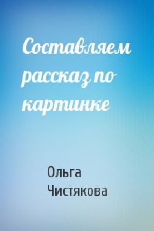 Обложка книги «Составляем рассказ по картинке» — Ольга Чистякова