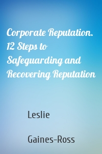 Corporate Reputation. 12 Steps to Safeguarding and Recovering Reputation