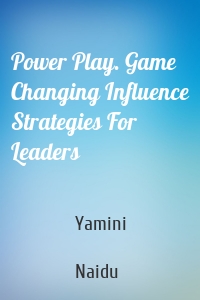 Power Play. Game Changing Influence Strategies For Leaders