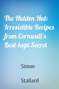 The Hidden Hut: Irresistible Recipes from Cornwall’s Best-kept Secret