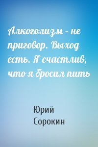 Алкоголизм – не приговор. Выход есть. Я счастлив, что я бросил пить