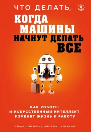 Обложка книги «Что делать, когда машины начнут делать все. Как роботы и искусственный интеллект изменят жизнь и работу» — Малкольм Фрэнк, Пол Рериг, Бен Принг