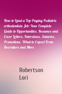 How to Land a Top-Paying Pediatric orthodontists Job: Your Complete Guide to Opportunities, Resumes and Cover Letters, Interviews, Salaries, Promotions, What to Expect From Recruiters and More