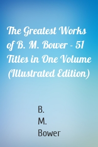 The Greatest Works of B. M. Bower - 51 Titles in One Volume (Illustrated Edition)
