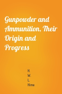 Gunpowder and Ammunition, Their Origin and Progress