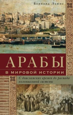 Обложка книги «Арабы в мировой истории. С доисламских времен до распада колониальной системы» — Бернард Льюис