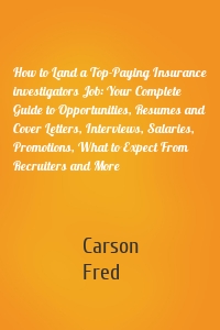 How to Land a Top-Paying Insurance investigators Job: Your Complete Guide to Opportunities, Resumes and Cover Letters, Interviews, Salaries, Promotions, What to Expect From Recruiters and More