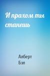 Алберт Бэл - И прахом ты станешь