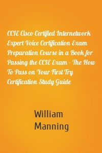 CCIE Cisco Certified Internetwork Expert Voice Certification Exam Preparation Course in a Book for Passing the CCIE Exam - The How To Pass on Your First Try Certification Study Guide