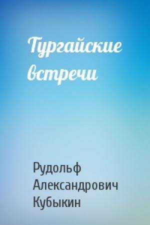 Обложка книги «Тургайские встречи» — Рудольф Александрович Кубыкин