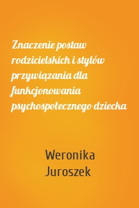 Znaczenie postaw rodzicielskich i stylów przywiązania dla funkcjonowania psychospołecznego dziecka