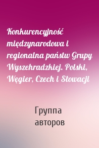 Konkurencyjność międzynarodowa i regionalna państw Grupy Wyszehradzkiej. Polski, Węgier, Czech i Słowacji