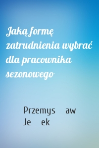 Jaką formę zatrudnienia wybrać dla pracownika sezonowego