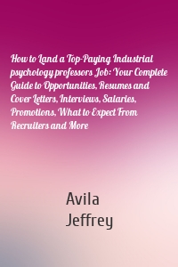 How to Land a Top-Paying Industrial psychology professors Job: Your Complete Guide to Opportunities, Resumes and Cover Letters, Interviews, Salaries, Promotions, What to Expect From Recruiters and More