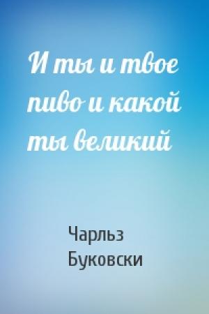 Обложка книги «И ты и твое пиво и какой ты великий» — Чарльз Буковски