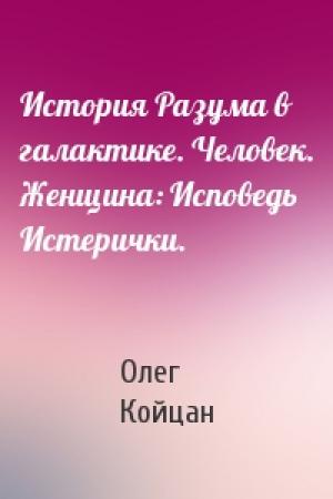 Обложка книги «История Разума в галактике. Человек. Женщина: Исповедь Истерички.» — Олег Койцан