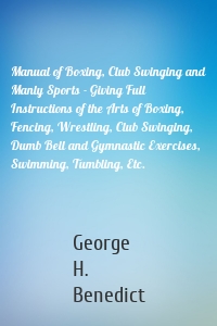 Manual of Boxing, Club Swinging and Manly Sports - Giving Full Instructions of the Arts of Boxing, Fencing, Wrestling, Club Swinging, Dumb Bell and Gymnastic Exercises, Swimming, Tumbling, Etc.