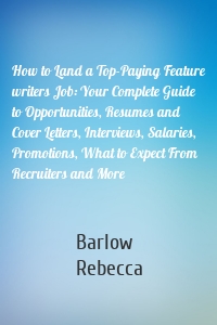 How to Land a Top-Paying Feature writers Job: Your Complete Guide to Opportunities, Resumes and Cover Letters, Interviews, Salaries, Promotions, What to Expect From Recruiters and More