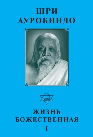 Обложка книги «Шри Ауробиндо. Жизнь Божественная – I» — Шри Ауробиндо