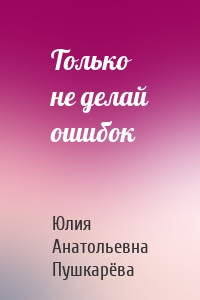 Только не делай ошибок