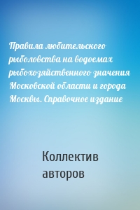 Правила любительского рыболовства на водоемах рыбохозяйственного значения Московской области и города Москвы. Справочное издание