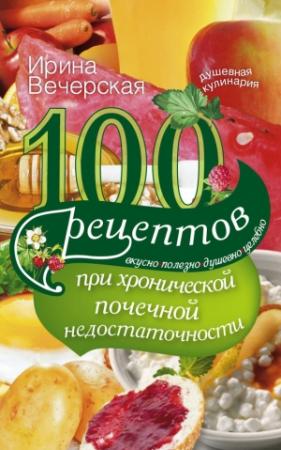 Обложка книги «100 рецептов при хронической почечной недостаточности. Вкусно, полезно, душевно, целебно» — Ирина Вечерская