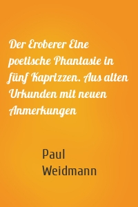 Der Eroberer Eine poetische Phantasie in fünf Kaprizzen. Aus alten Urkunden mit neuen Anmerkungen