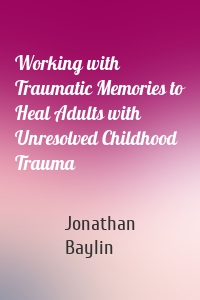 Working with Traumatic Memories to Heal Adults with Unresolved Childhood Trauma