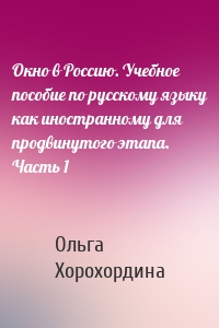 Окно в Россию. Учебное пособие по русскому языку как иностранному для продвинутого этапа. Часть 1